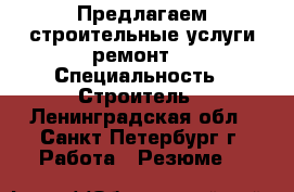 Предлагаем строительные услуги ремонт  › Специальность ­ Строитель - Ленинградская обл., Санкт-Петербург г. Работа » Резюме   